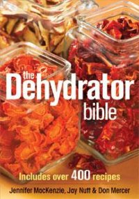 The Dehydrator Bible by Jennifer MacKenzie, Jay Nutt and Don Mercer